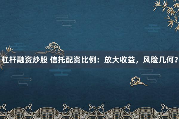 杠杆融资炒股 信托配资比例:放大收益,风险几何?