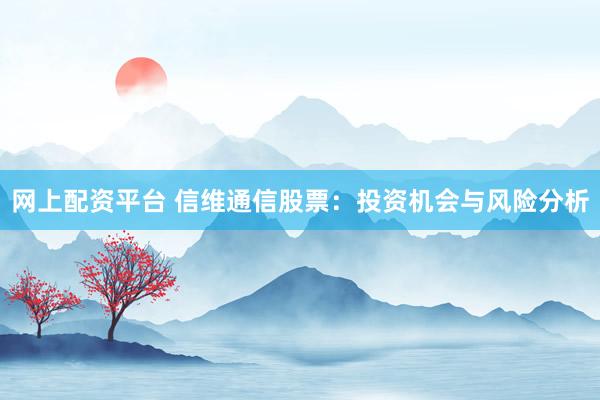 网上配资平台 信维通信股票:投资机会与风险分析