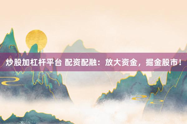 炒股加杠杆平台 配资配融:放大资金,掘金股市!
