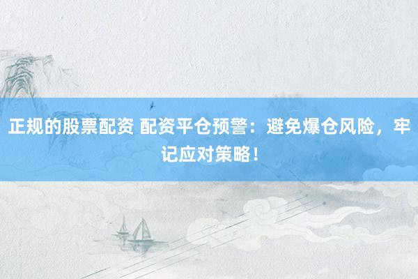 正规的股票配资 配资平仓预警:避免爆仓风险,牢记应对策略!