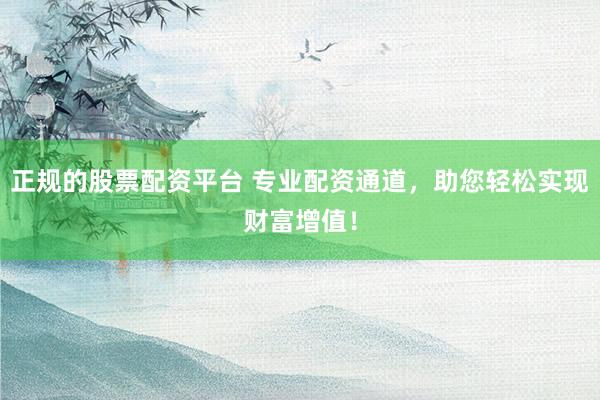 正规的股票配资平台 专业配资通道,助您轻松实现财富增值!