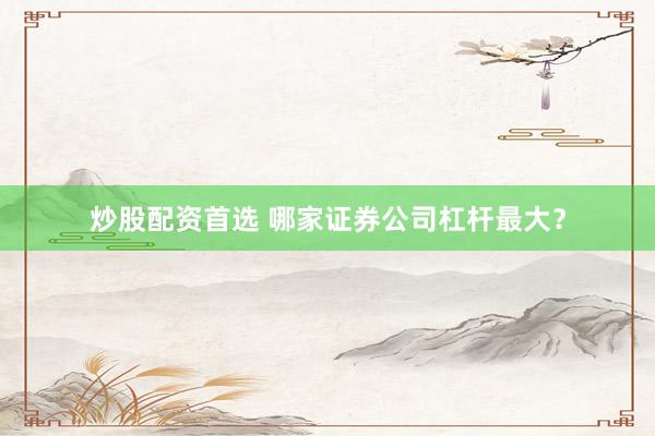 炒股配资首选 哪家证券公司杠杆最大?