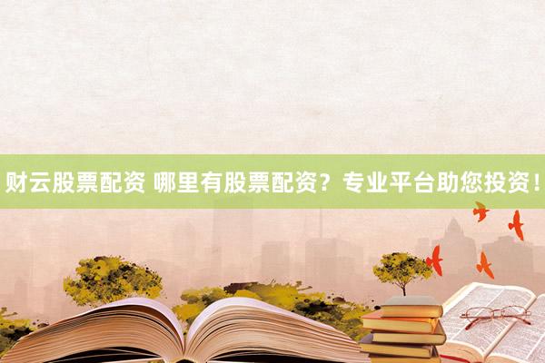 财云股票配资 哪里有股票配资?专业平台助您投资!