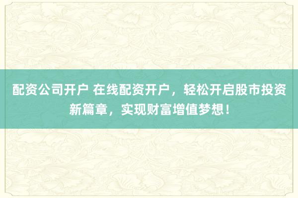 配资公司开户 在线配资开户,轻松开启股市投资新篇章,实现财富增值梦想!