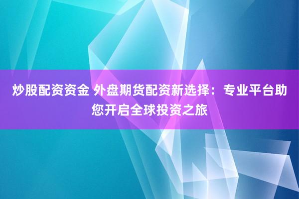 炒股配资资金 外盘期货配资新选择:专业平台助您开启全球投资之旅