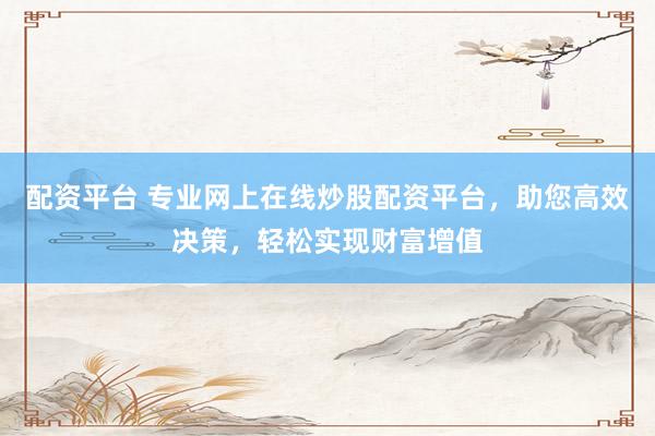 配资平台 专业网上在线炒股配资平台,助您高效决策,轻松实现财富增值