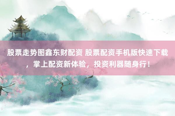 股票走势图鑫东财配资 股票配资手机版快速下载,掌上配资新体验,投资利器随身行!