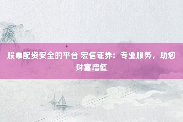 股票配资安全的平台 宏信证券:专业服务,助您财富增值