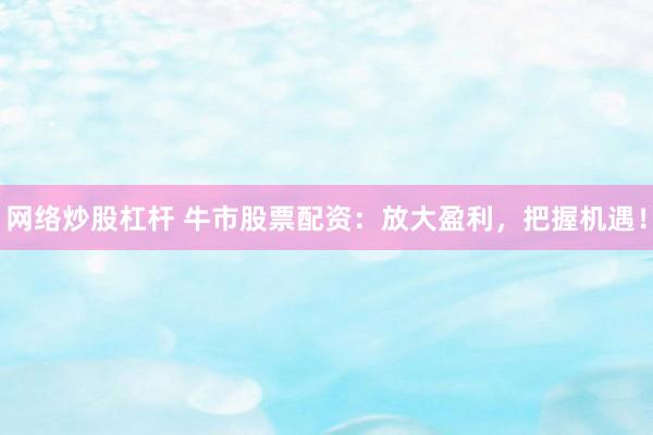 网络炒股杠杆 牛市股票配资:放大盈利,把握机遇!