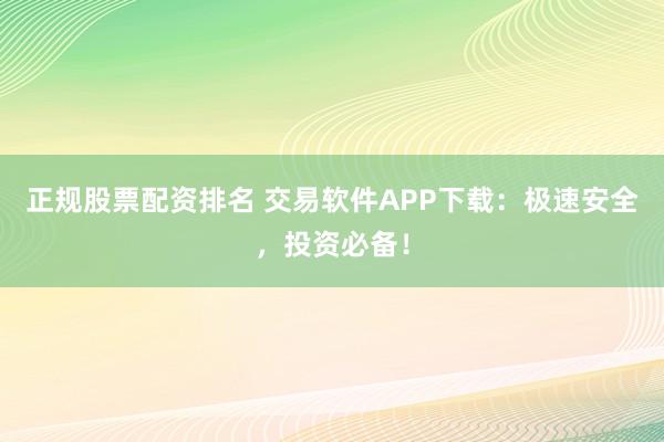 正规股票配资排名 交易软件APP下载:极速安全,投资必备!