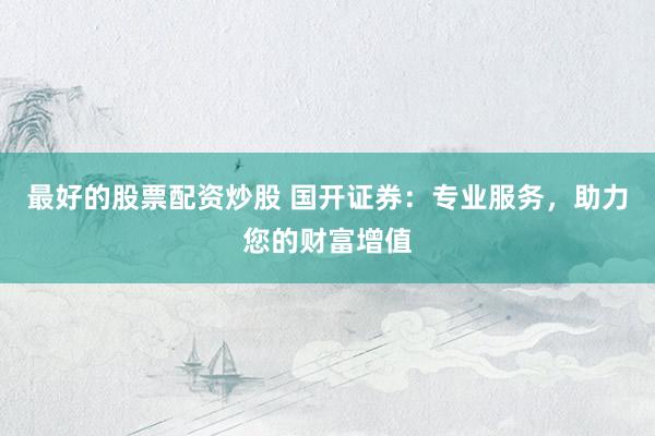 最好的股票配资炒股 国开证券:专业服务,助力您的财富增值