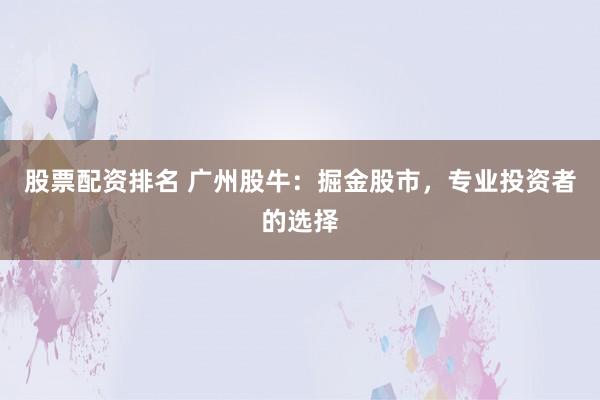 股票配资排名 广州股牛:掘金股市,专业投资者的选择
