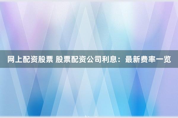 网上配资股票 股票配资公司利息:最新费率一览