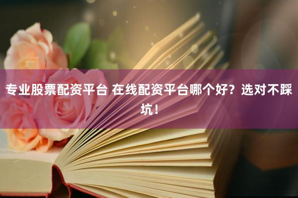 专业股票配资平台 在线配资平台哪个好?选对不踩坑!