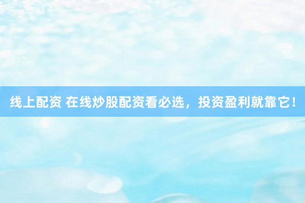 线上配资 在线炒股配资看必选,投资盈利就靠它!