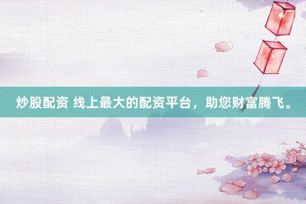炒股配资 线上最大的配资平台,助您财富腾飞。