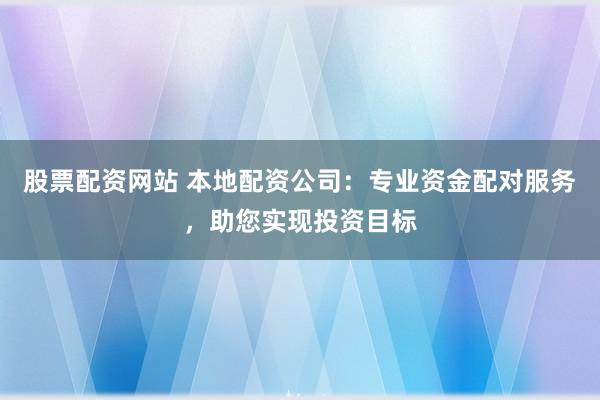股票配资网站 本地配资公司:专业资金配对服务,助您实现投资目标