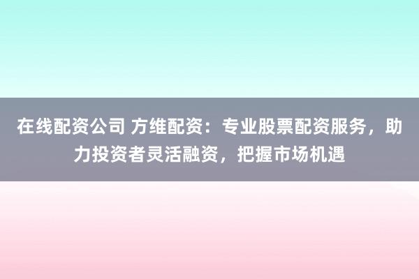 在线配资公司 方维配资:专业股票配资服务,助力投资者灵活融资,把握市场机遇