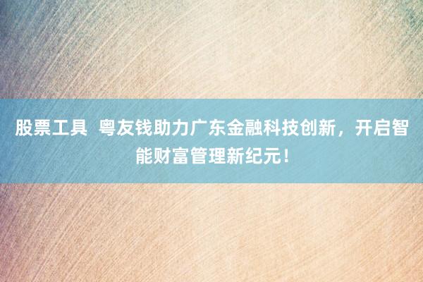 股票工具 粤友钱助力广东金融科技创新,开启智能财富管理新纪元!