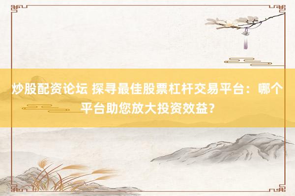 炒股配资论坛 探寻最佳股票杠杆交易平台:哪个平台助您放大投资效益?