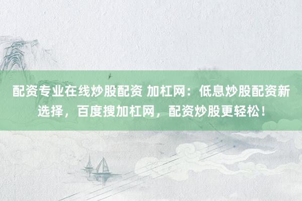配资专业在线炒股配资 加杠网:低息炒股配资新选择,百度搜加杠网,配资炒股更轻松!