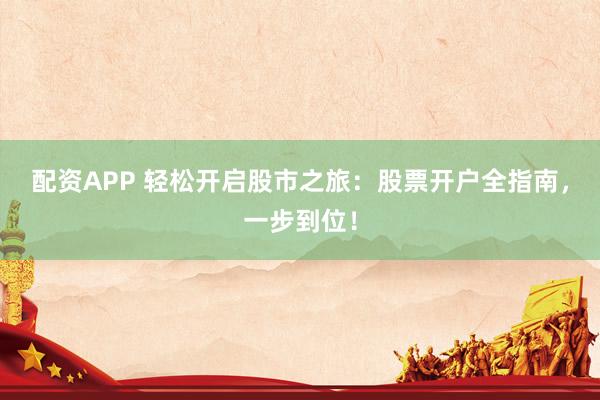 配资APP 轻松开启股市之旅:股票开户全指南,一步到位!