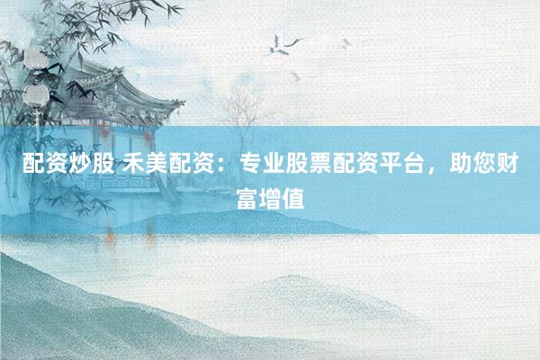 配资炒股 禾美配资:专业股票配资平台,助您财富增值