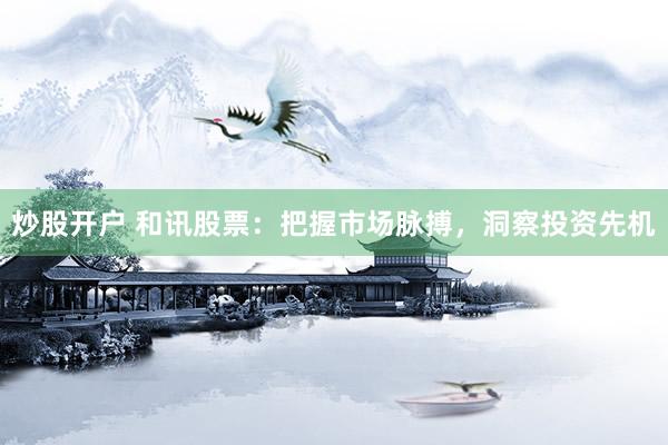 炒股开户 和讯股票:把握市场脉搏,洞察投资先机