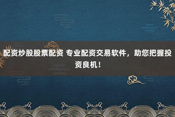配资炒股股票配资 专业配资交易软件，助您把握投资良机！