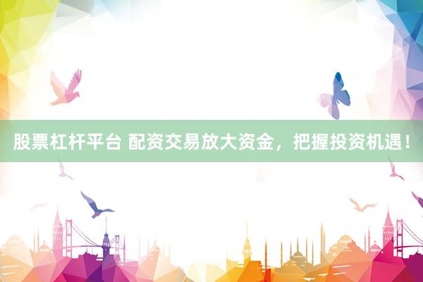 股票杠杆平台 配资交易放大资金,把握投资机遇!