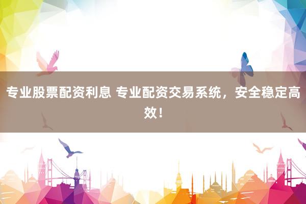 专业股票配资利息 专业配资交易系统,安全稳定高效!