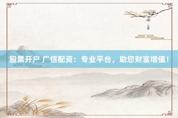 股票开户 广信配资：专业平台，助您财富增值！