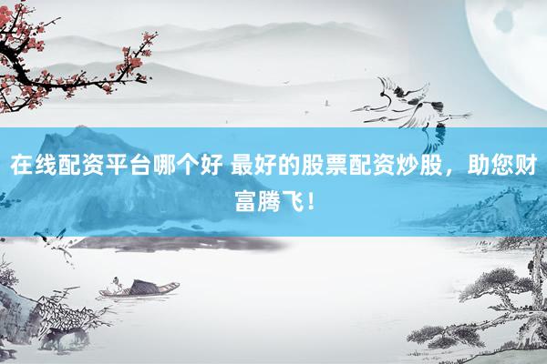 在线配资平台哪个好 最好的股票配资炒股，助您财富腾飞！