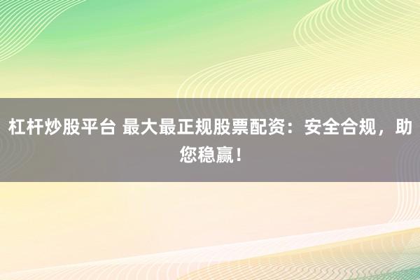 杠杆炒股平台 最大最正规股票配资：安全合规，助您稳赢！