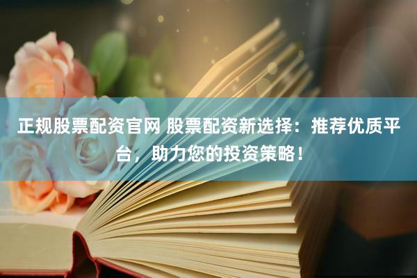 正规股票配资官网 股票配资新选择：推荐优质平台，助力您的投资策略！