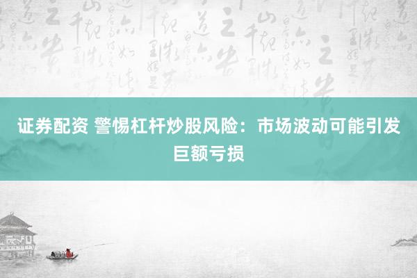 证券配资 警惕杠杆炒股风险：市场波动可能引发巨额亏损