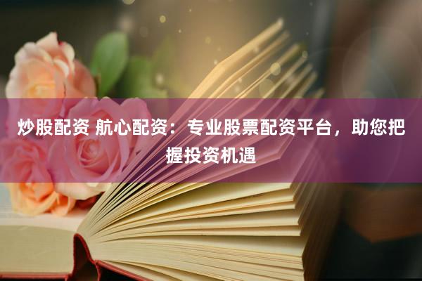 炒股配资 航心配资：专业股票配资平台，助您把握投资机遇