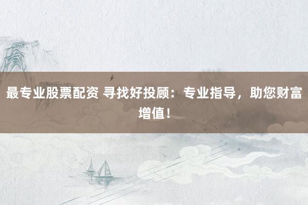 最专业股票配资 寻找好投顾：专业指导，助您财富增值！