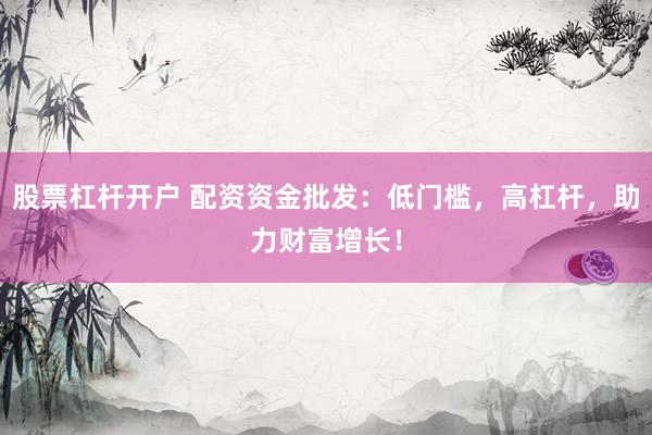 股票杠杆开户 配资资金批发：低门槛，高杠杆，助力财富增长！