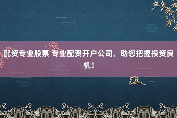 配资专业股票 专业配资开户公司，助您把握投资良机！