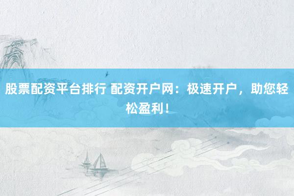 股票配资平台排行 配资开户网：极速开户，助您轻松盈利！