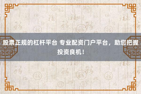 股票正规的杠杆平台 专业配资门户平台,助您把握投资良机!