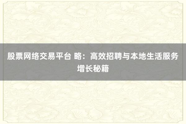 股票网络交易平台 略：高效招聘与本地生活服务增长秘籍
