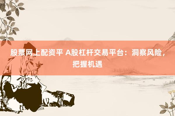股票网上配资平 A股杠杆交易平台：洞察风险，把握机遇