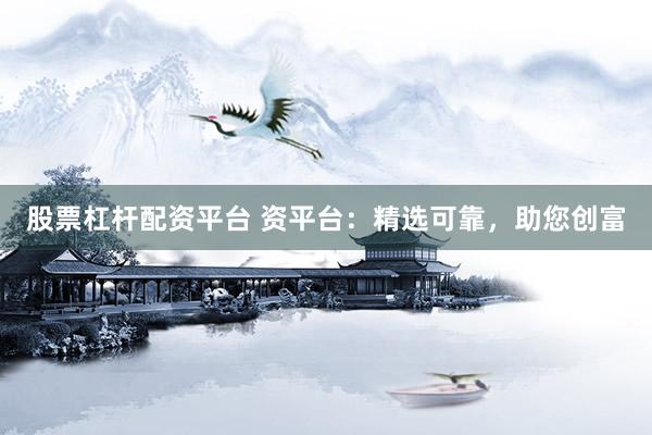 股票杠杆配资平台 资平台:精选可靠,助您创富