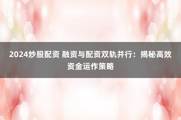 2024炒股配资 融资与配资双轨并行:揭秘高效资金运作策略