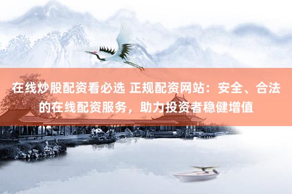 在线炒股配资看必选 正规配资网站：安全、合法的在线配资服务，助力投资者稳健增值