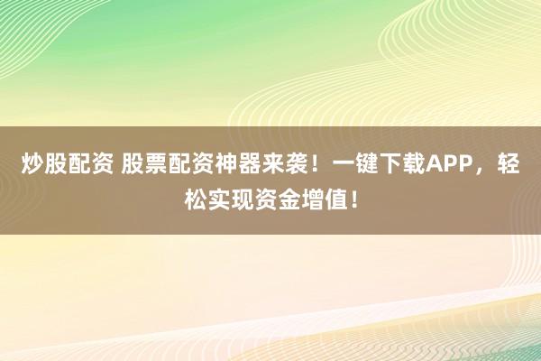 炒股配资 股票配资神器来袭！一键下载APP，轻松实现资金增值！