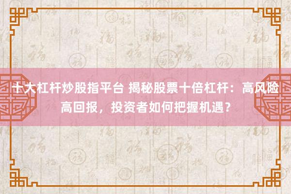 十大杠杆炒股指平台 揭秘股票十倍杠杆：高风险高回报，投资者如何把握机遇？