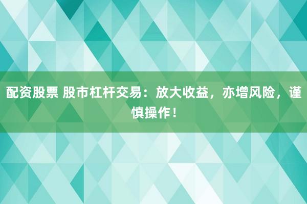 配资股票 股市杠杆交易:放大收益,亦增风险,谨慎操作!